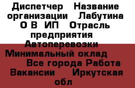 Диспетчер › Название организации ­ Лабутина О.В, ИП › Отрасль предприятия ­ Автоперевозки › Минимальный оклад ­ 20 000 - Все города Работа » Вакансии   . Иркутская обл.